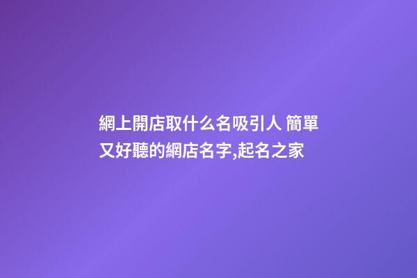 網上開店取什么名吸引人 簡單又好聽的網店名字,起名之家-第1張-店鋪起名-玄機派